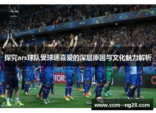 探究ars球队受球迷喜爱的深层原因与文化魅力解析 探究ars球队受球迷喜爱的深层原因与文化魅力解析
