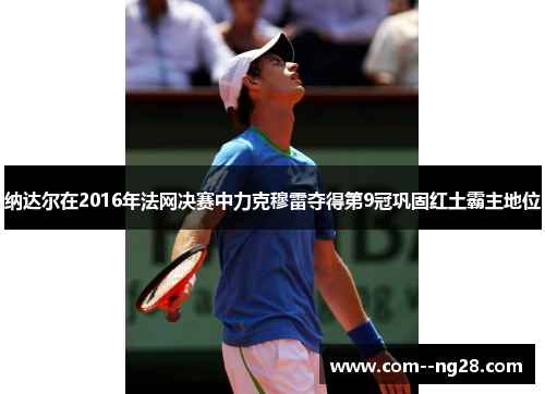 纳达尔在2016年法网决赛中力克穆雷夺得第9冠巩固红土霸主地位 纳达尔在2016年法网决赛中力克穆雷夺得第9冠巩固红土霸主地位