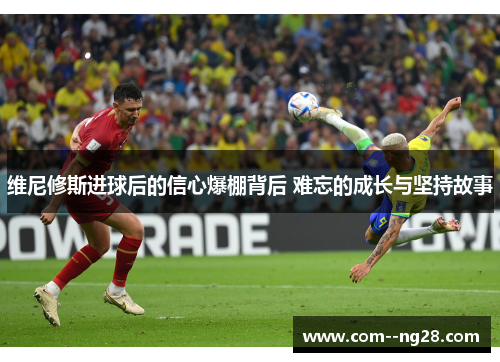 维尼修斯进球后的信心爆棚背后 难忘的成长与坚持故事