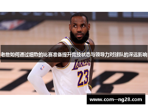 老詹如何通过细致的比赛准备提升竞技状态与领导力对球队的深远影响 老詹如何通过细致的比赛准备提升竞技状态与领导力对球队的深远影响