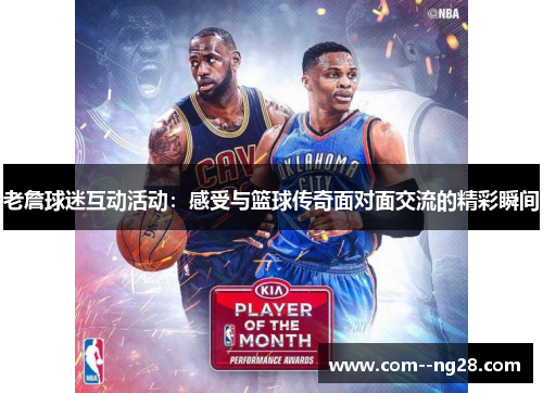 老詹球迷互动活动:感受与篮球传奇面对面交流的精彩瞬间 老詹球迷互动活动:感受与篮球传奇面对面交流的精彩瞬间