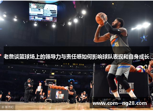 老詹谈篮球场上的领导力与责任感如何影响球队表现和自身成长