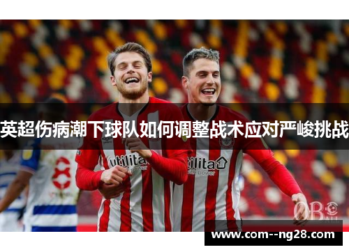英超伤病潮下球队如何调整战术应对严峻挑战