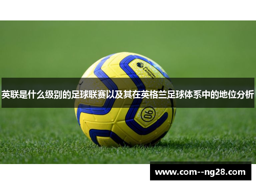 英联是什么级别的足球联赛以及其在英格兰足球体系中的地位分析 英联是什么级别的足球联赛以及其在英格兰足球体系中的地位分析