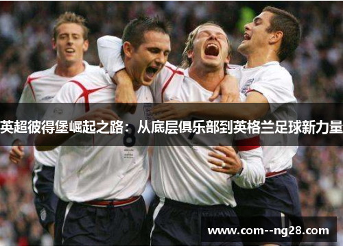 英超彼得堡崛起之路:从底层俱乐部到英格兰足球新力量 英超彼得堡崛起之路:从底层俱乐部到英格兰足球新力量