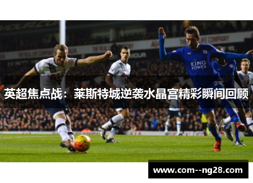 英超焦点战:莱斯特城逆袭水晶宫精彩瞬间回顾 英超焦点战:莱斯特城逆袭水晶宫精彩瞬间回顾