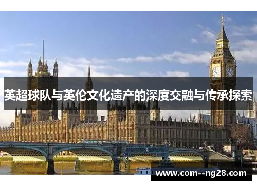 英超球队与英伦文化遗产的深度交融与传承探索 英超球队与英伦文化遗产的深度交融与传承探索