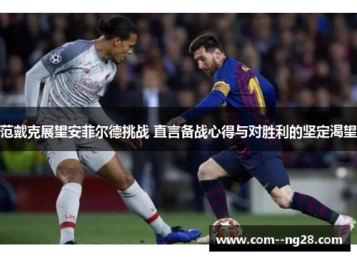 范戴克展望安菲尔德挑战 直言备战心得与对胜利的坚定渴望 范戴克展望安菲尔德挑战 直言备战心得与对胜利的坚定渴望