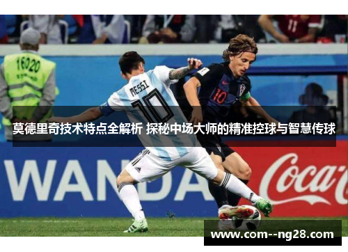 莫德里奇技术特点全解析 探秘中场大师的精准控球与智慧传球