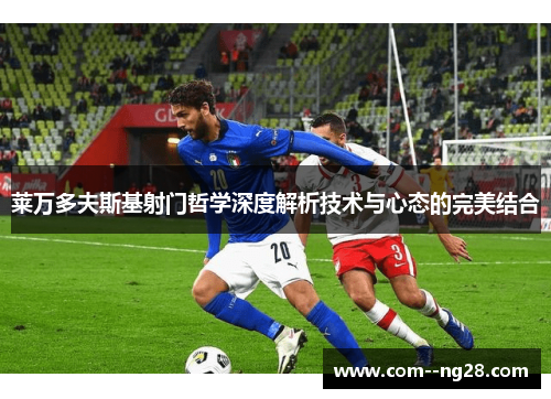 莱万多夫斯基射门哲学深度解析技术与心态的完美结合