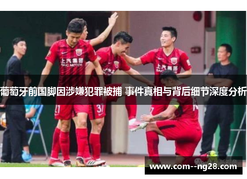 葡萄牙前国脚因涉嫌犯罪被捕 事件真相与背后细节深度分析 葡萄牙前国脚因涉嫌犯罪被捕 事件真相与背后细节深度分析