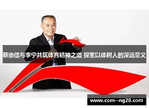 蔡崇信与李宁共筑体育精神之道 探索以体树人的深远意义 蔡崇信与李宁共筑体育精神之道 探索以体树人的深远意义