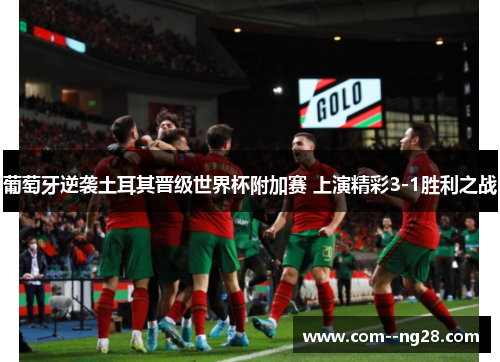 葡萄牙逆袭土耳其晋级世界杯附加赛 上演精彩3-1胜利之战 葡萄牙逆袭土耳其晋级世界杯附加赛 上演精彩3-1胜利之战