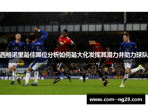 西格诺里最佳踢位分析如何最大化发挥其潜力并助力球队