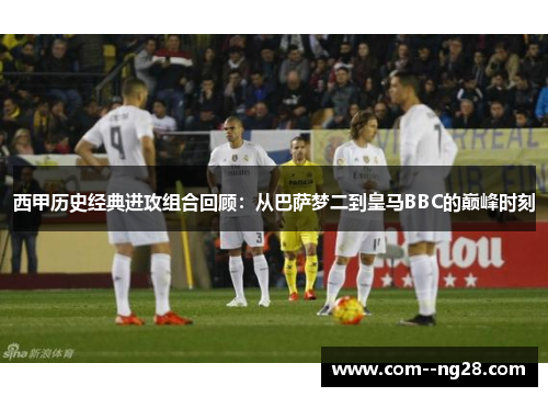 西甲历史经典进攻组合回顾：从巴萨梦二到皇马BBC的巅峰时刻