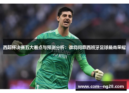 西超杯决赛五大看点与预测分析:谁将问鼎西班牙足球最高荣耀 西超杯决赛五大看点与预测分析:谁将问鼎西班牙足球最高荣耀