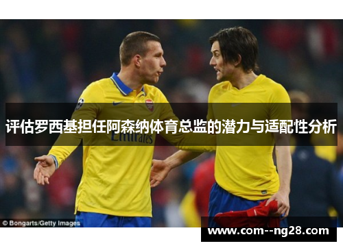 评估罗西基担任阿森纳体育总监的潜力与适配性分析 评估罗西基担任阿森纳体育总监的潜力与适配性分析