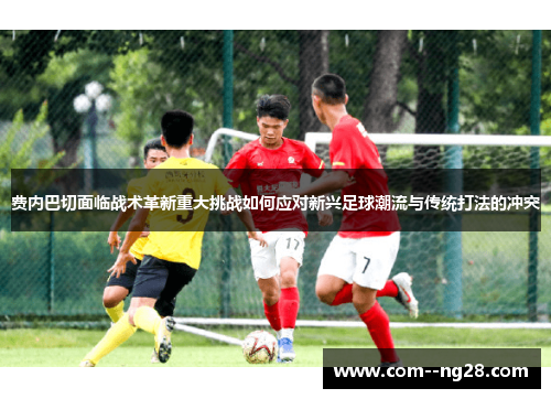 费内巴切面临战术革新重大挑战如何应对新兴足球潮流与传统打法的冲突 费内巴切面临战术革新重大挑战如何应对新兴足球潮流与传统打法的冲突