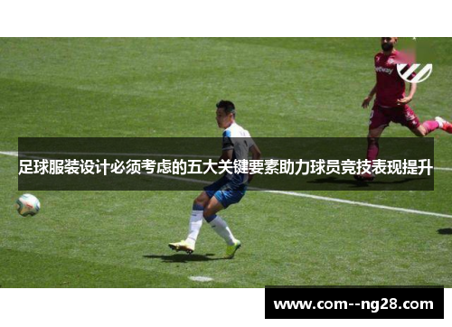 足球服装设计必须考虑的五大关键要素助力球员竞技表现提升 足球服装设计必须考虑的五大关键要素助力球员竞技表现提升