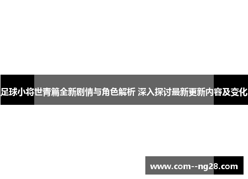 足球小将世青篇全新剧情与角色解析 深入探讨最新更新内容及变化