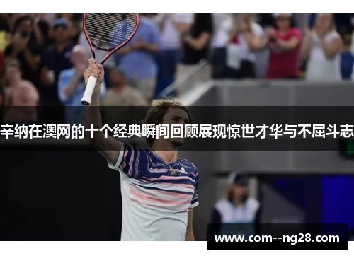 辛纳在澳网的十个经典瞬间回顾展现惊世才华与不屈斗志