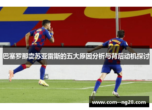 巴塞罗那卖苏亚雷斯的五大原因分析与背后动机探讨