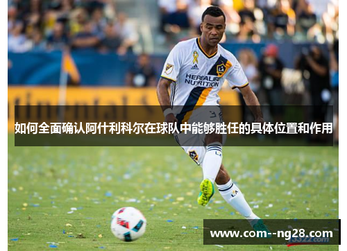 如何全面确认阿什利科尔在球队中能够胜任的具体位置和作用 如何全面确认阿什利科尔在球队中能够胜任的具体位置和作用