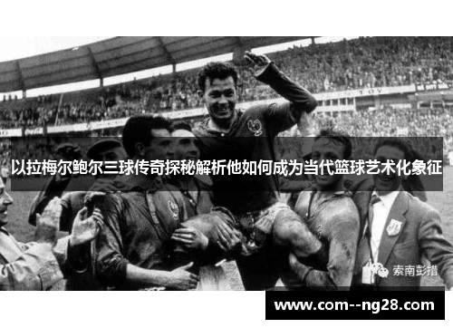 以拉梅尔鲍尔三球传奇探秘解析他如何成为当代篮球艺术化象征