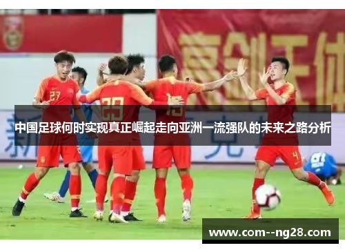 中国足球何时实现真正崛起走向亚洲一流强队的未来之路分析