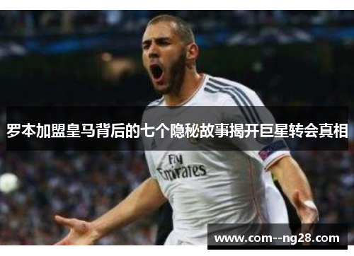 罗本加盟皇马背后的七个隐秘故事揭开巨星转会真相 罗本加盟皇马背后的七个隐秘故事揭开巨星转会真相