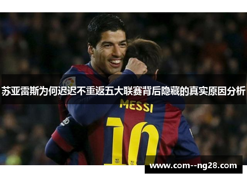 苏亚雷斯为何迟迟不重返五大联赛背后隐藏的真实原因分析 苏亚雷斯为何迟迟不重返五大联赛背后隐藏的真实原因分析