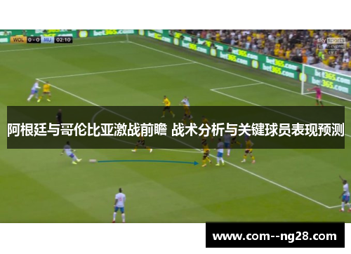 阿根廷与哥伦比亚激战前瞻 战术分析与关键球员表现预测