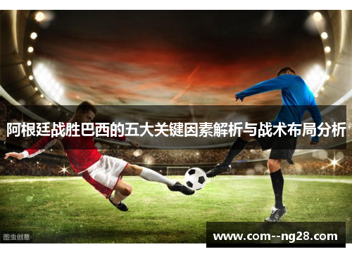 阿根廷战胜巴西的五大关键因素解析与战术布局分析 阿根廷战胜巴西的五大关键因素解析与战术布局分析