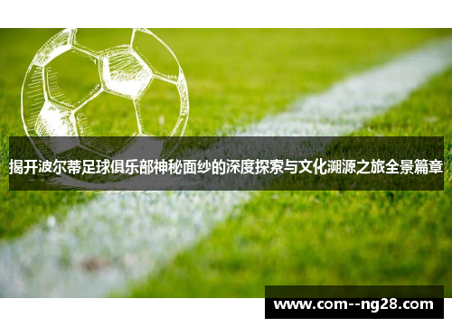 揭开波尔蒂足球俱乐部神秘面纱的深度探索与文化溯源之旅全景篇章 揭开波尔蒂足球俱乐部神秘面纱的深度探索与文化溯源之旅全景篇章