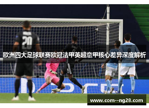 欧洲四大足球联赛欧冠法甲英超意甲核心差异深度解析 欧洲四大足球联赛欧冠法甲英超意甲核心差异深度解析