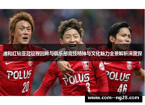 浦和红钻亚冠征程回眸与俱乐部竞技精神与文化魅力全景解析深度探 浦和红钻亚冠征程回眸与俱乐部竞技精神与文化魅力全景解析深度探