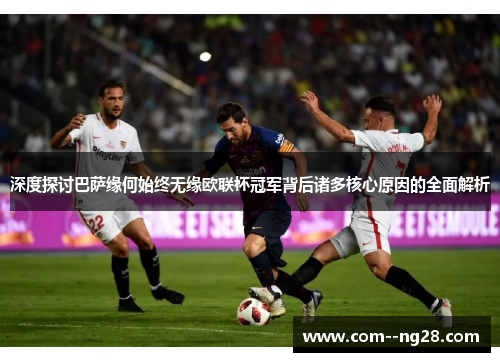 深度探讨巴萨缘何始终无缘欧联杯冠军背后诸多核心原因的全面解析 深度探讨巴萨缘何始终无缘欧联杯冠军背后诸多核心原因的全面解析