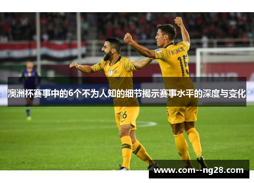 澳洲杯赛事中的6个不为人知的细节揭示赛事水平的深度与变化 澳洲杯赛事中的6个不为人知的细节揭示赛事水平的深度与变化