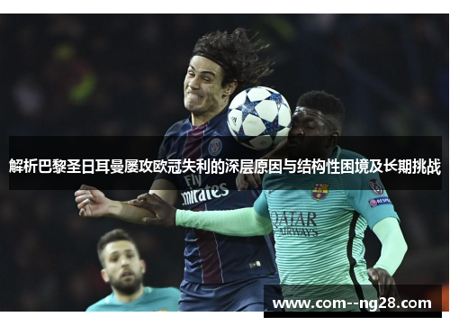 解析巴黎圣日耳曼屡攻欧冠失利的深层原因与结构性困境及长期挑战 解析巴黎圣日耳曼屡攻欧冠失利的深层原因与结构性困境及长期挑战