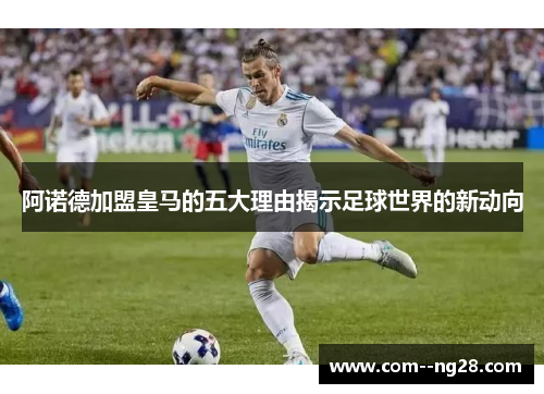 阿诺德加盟皇马的五大理由揭示足球世界的新动向 阿诺德加盟皇马的五大理由揭示足球世界的新动向