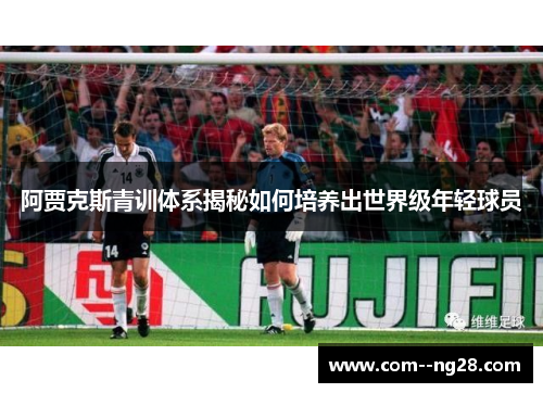 阿贾克斯青训体系揭秘如何培养出世界级年轻球员 阿贾克斯青训体系揭秘如何培养出世界级年轻球员