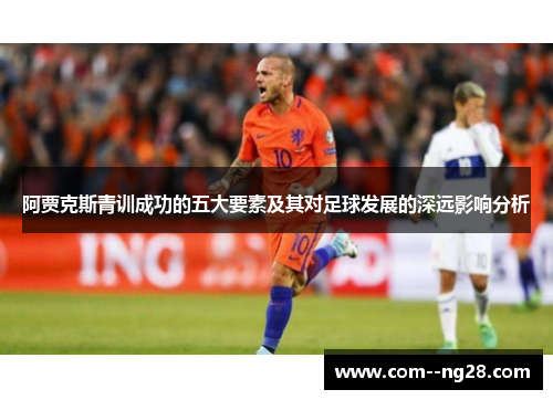 阿贾克斯青训成功的五大要素及其对足球发展的深远影响分析 阿贾克斯青训成功的五大要素及其对足球发展的深远影响分析