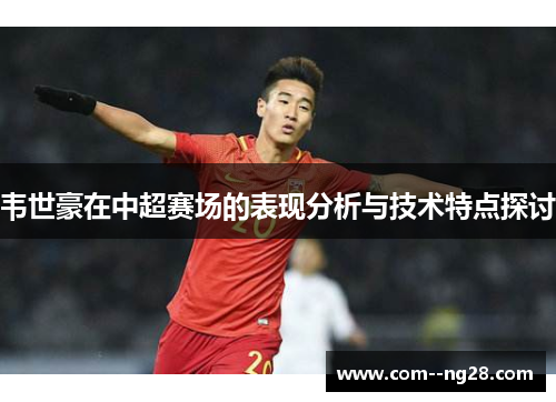 韦世豪在中超赛场的表现分析与技术特点探讨 韦世豪在中超赛场的表现分析与技术特点探讨