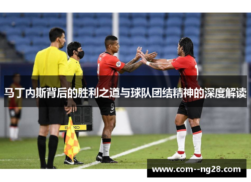 马丁内斯背后的胜利之道与球队团结精神的深度解读 马丁内斯背后的胜利之道与球队团结精神的深度解读