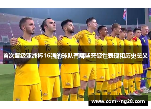 首次晋级亚洲杯16强的球队有哪些突破性表现和历史意义