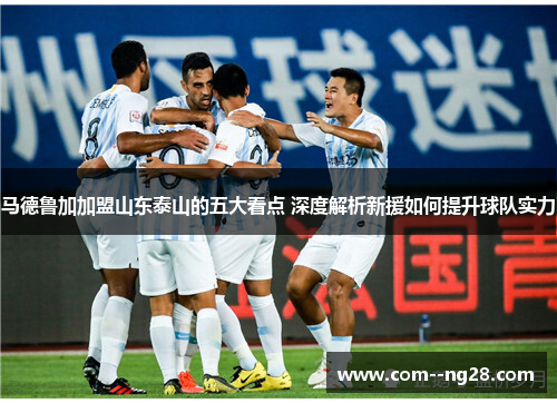 马德鲁加加盟山东泰山的五大看点 深度解析新援如何提升球队实力