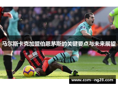马尔斯卡克加盟伯恩茅斯的关键要点与未来展望