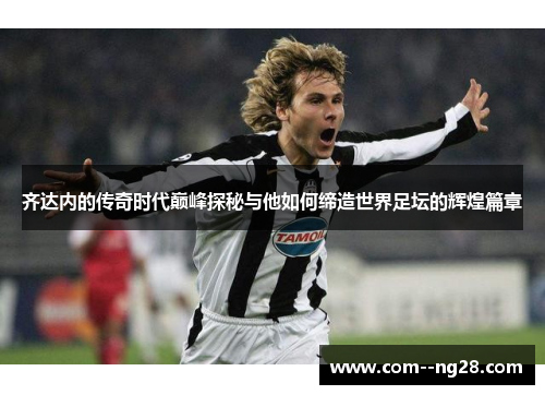 齐达内的传奇时代巅峰探秘与他如何缔造世界足坛的辉煌篇章