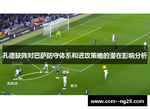 孔德缺阵对巴萨防守体系和进攻策略的潜在影响分析