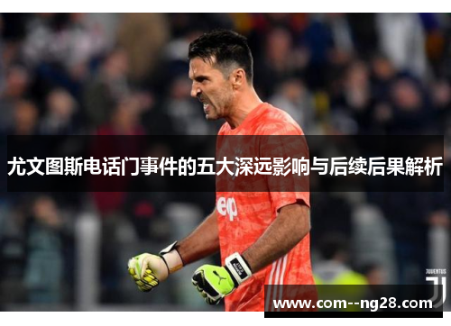 尤文图斯电话门事件的五大深远影响与后续后果解析 尤文图斯电话门事件的五大深远影响与后续后果解析